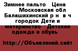 Зимнее пальто › Цена ­ 2 000 - Московская обл., Балашихинский р-н, в/ч городок Дети и материнство » Детская одежда и обувь   